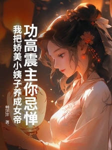 功高震主你忌惮，我把娇美小姨子养成女帝